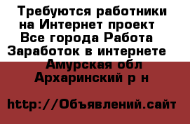 Требуются работники на Интернет-проект - Все города Работа » Заработок в интернете   . Амурская обл.,Архаринский р-н